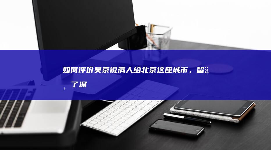 如何评价吴京说：满人给北京这座城市，留下了深厚的文化底蕴(图)？